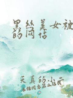 黑丝美女被狂操的网站