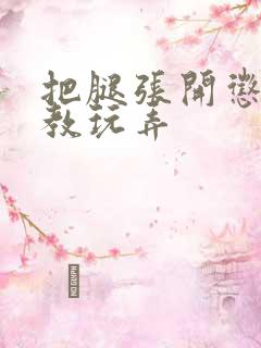 把腿张开惩罚调教玩弄