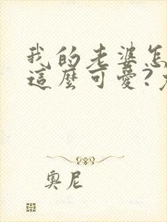 我的老婆怎么能这么可爱?免费阅读全文