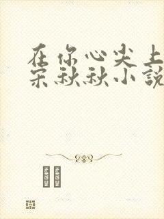 在你心尖上起舞宋秋秋小说全文免费