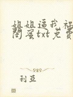 姐姐逼我祸害她闺蜜txt免费下载