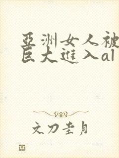 亚洲女人被黑人巨大进入al