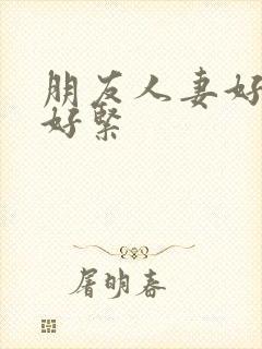 朋友人妻好舒服好紧