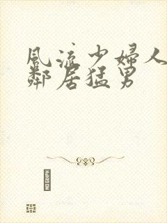 风流少妇人妻被邻居猛男