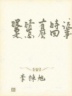 眼睛有时流眼泪是怎么回事