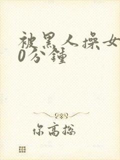 被黑人操女人30分钟