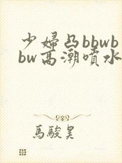 少妇凸bbwbbw高潮喷水图