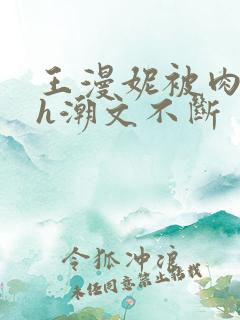 王漫妮被肉干高h潮文不断