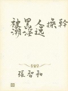 被黑人操干的高潮淫逸