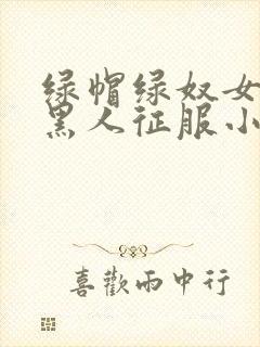 绿帽绿奴女友被黑人征服小说