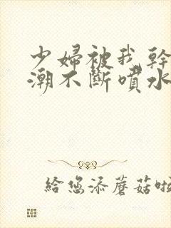 少妇被我干到高潮不断喷水