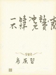 一时冲动,七世不祥 免费阅读