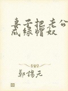 妻子把老公调教成绿帽奴