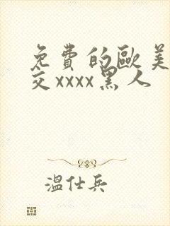 免费的欧美性猛交xxxx黑人