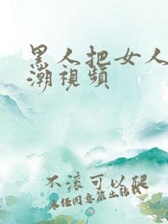 黑人把女人搞高潮视频