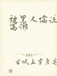 被黑人伦流操到高潮