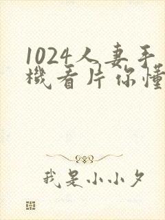 1024人妻手机看片你懂的