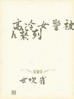 高冷女警被辱高h系列