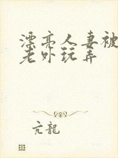 漂亮人妻被黑人老外玩弄