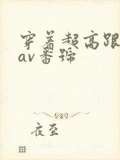 穿着超高跟做的av番号