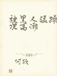 被黑人猛躁4o次高潮