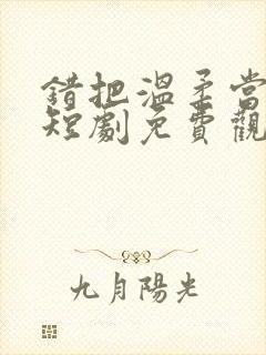 错把温柔当深情短剧免费观看45集