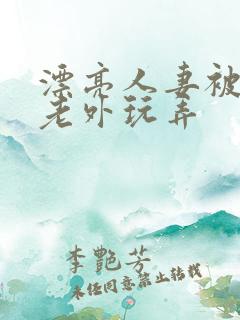 漂亮人妻被黑人老外玩弄