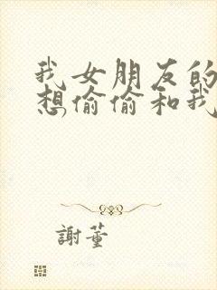 我女朋友的妹妹想偷偷和我发生性关系