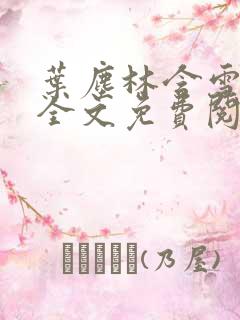 叶尘林含雪小说全文免费阅读