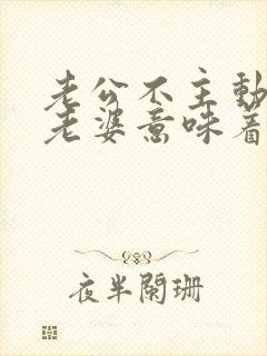 老公不主动联系老婆意味着什么