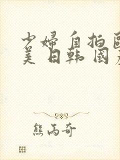 少妇 自拍 欧美 日韩 国产 亚洲