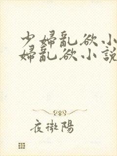 少妇乱欲小说少妇乱欲小说少妇