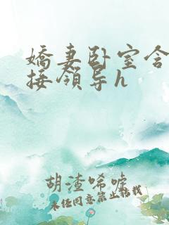 娇妻卧室含辱迎接领导h