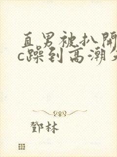 直男被扒开腿狂c躁到高潮失禁小说