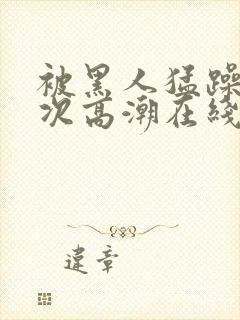 被黑人猛躁12次高潮在线播放