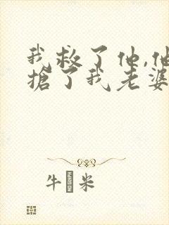 我救了他,他却抢了我老婆全文免费阅读