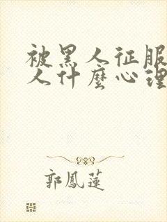 被黑人征服的女人什么心理