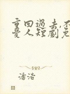 重回过去,不负爱人短剧免费观看