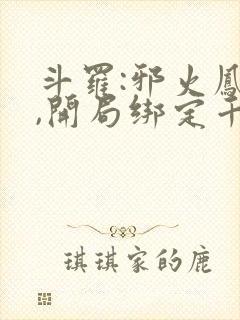 斗罗:邪火凤凰,开局绑定千仞雪