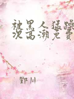 被黑人猛躁10次高潮免费