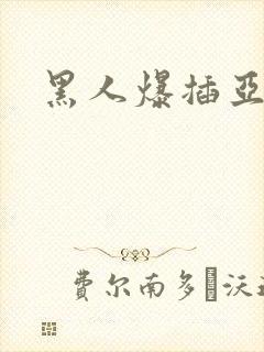 黑人爆插亚洲女