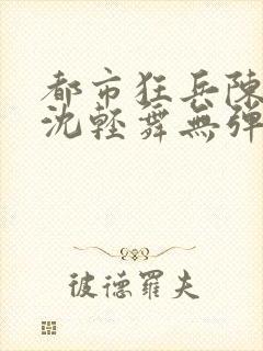 都市狂兵陈六何沈轻舞无弹窗