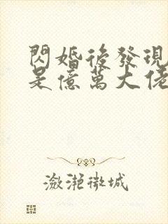 闪婚后发现老公是亿万大佬免费阅读