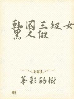 韩国三级女人和黑人做