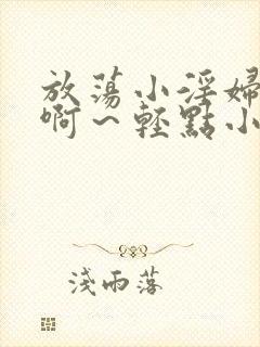 放荡小淫妇h嗯啊～轻点小说