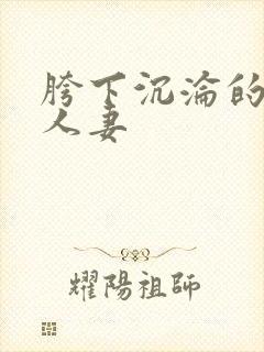 胯下沉沦的尤物人妻