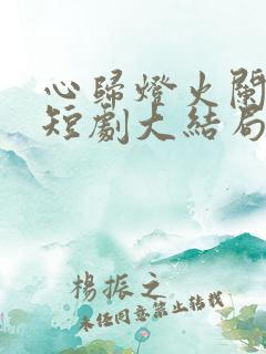 心归灯火阑珊处短剧大结局