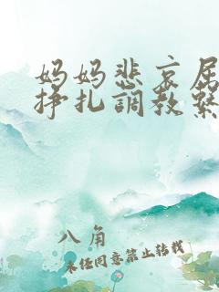 妈妈悲哀屈辱的挣扎调教系列小说