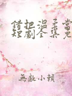 错把温柔当情深短剧全集免费看