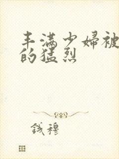 丰满少妇被粗大的猛烈